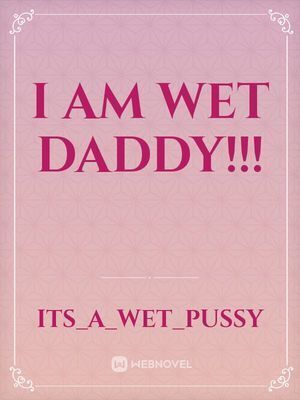 I am wet Daddy!!